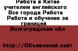 Работа в Китае учителем английского - Все города Работа » Работа и обучение за границей   . Волгоградская обл.
